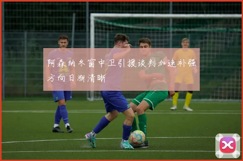 阿森纳冬窗中卫引援谈判加速补强方向日渐清晰
